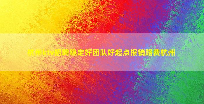 杭州ktv招聘稳定好团队好起点报销路费杭州